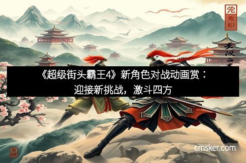 《超级街头霸王4》新角色对战动画赏：迎接新挑战，激斗四方