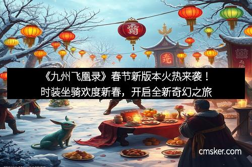 《九州飞凰录》春节新版本火热来袭！时装坐骑欢度新春，开启全新奇幻之旅