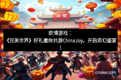 欧博游戏：《完美世界》好礼邀你共游ChinaJoy，开启奇幻盛宴！